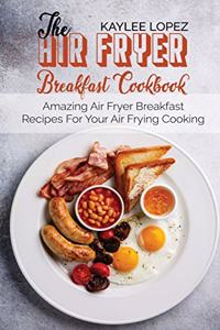 The Air Fryer Breakfast Cookbook: Amazing Air Fryer Breakfast Recipes For Your Air Frying Cooking