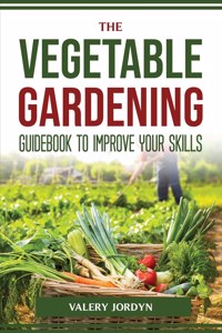 The Vegetable Gardening Guidebook to Improve Your Skills