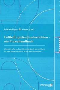 FuÃŸball spielend unterrichten â€“ ein Praxishandbuch: Zielspielnahe und problemorientierte Vermittlung fur den Sportunterricht in der Sekundarstufe 1