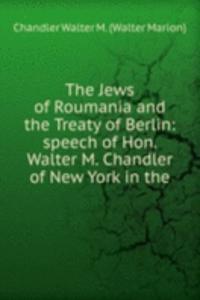 Jews of Roumania and the Treaty of Berlin: speech of Hon. Walter M. Chandler of New York in the