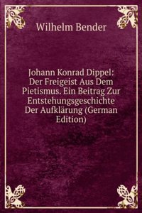 Johann Konrad Dippel: Der Freigeist Aus Dem Pietismus. Ein Beitrag Zur Entstehungsgeschichte Der Aufklarung (German Edition)