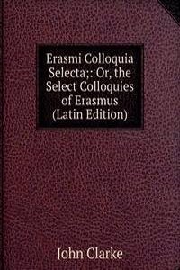 Erasmi Colloquia Selecta;: Or, the Select Colloquies of Erasmus (Latin Edition)