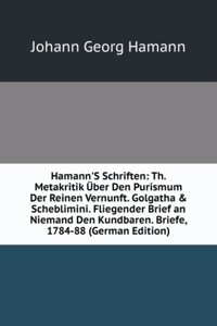 Hamann'S Schriften: Th. Metakritik Uber Den Purismum Der Reinen Vernunft. Golgatha & Scheblimini. Fliegender Brief an Niemand Den Kundbaren. Briefe, 1784-88 (German Edition)