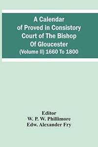 Calendar Of Proved In Consistory Court Of The Bishop Of Gloucester (Volume Ii) 1660 To 1800