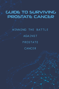 Guide To Surviving Prostate Cancer- Winning The Battle Against Prostate Cancer