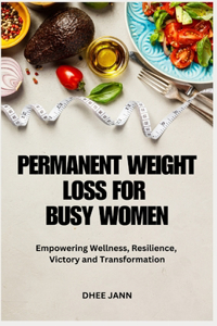 Permanent Weight Loss for Busy Women: Empowering Wellness, Resilience, Victory and Transformation