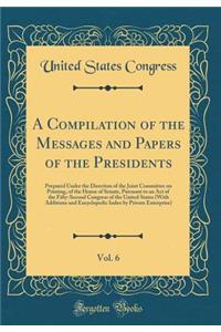 A Compilation of the Messages and Papers of the Presidents, Vol. 6: Prepared Under the Direction of the Joint Committee on Printing, of the House of Senate, Pursuant to an Act of the Fifty-Second Congress of the United States (With Additions and En