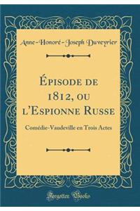 Ã?pisode de 1812, Ou l'Espionne Russe: ComÃ©die-Vaudeville En Trois Actes (Classic Reprint)