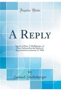 A Reply: Speech of Hon. S. Shellabarger, of Ohio, Delivered in the House of Representatives, January 27, 1863 (Classic Reprint)