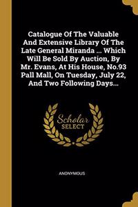 Catalogue Of The Valuable And Extensive Library Of The Late General Miranda ... Which Will Be Sold By Auction, By Mr. Evans, At His House, No.93 Pall Mall, On Tuesday, July 22, And Two Following Days...