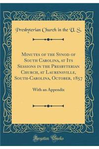 Minutes of the Synod of South Carolina, at Its Sessions in the Presbyterian Church, at Laurensville, South-Carolina, October, 1857: With an Appendix (Classic Reprint)