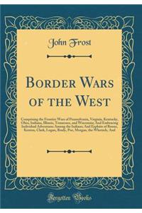 Border Wars of the West: Comprising the Frontier Wars of Pennsylvania, Virginia, Kentucky, Ohio, Indiana, Illinois, Tennessee, and Wisconsin; And Embracing Individual Adventures Among the Indians; And Exploits of Boone, Kenton, Clark, Logan, Brady,