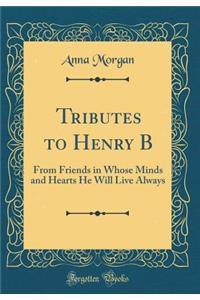 Tributes to Henry B: From Friends in Whose Minds and Hearts He Will Live Always (Classic Reprint)