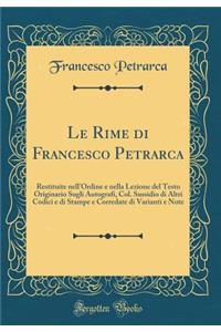 Le Rime di Francesco Petrarca: Restituite nell'Ordine e nella Lezione del Testo Originario Sugli Autografi, Col. Sussidio di Altri Codici e di Stampe e Corredate di Varianti e Note (Classic Reprint)