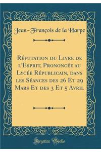 RÃ©futation Du Livre de l'Esprit, PrononcÃ©e Au LycÃ©e RÃ©publicain, Dans Les SÃ©ances Des 26 Et 29 Mars Et Des 3 Et 5 Avril (Classic Reprint)