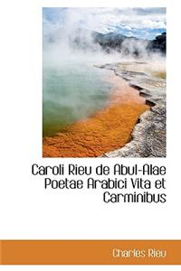 Caroli Rieu de Abul-Alae Poetae Arabici Vita Et Carminibus