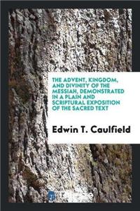 Advent, Kingdom, and Divinity of the Messiah, Demonstrated in a Plain and Scriptural Exposition of the Sacred Text