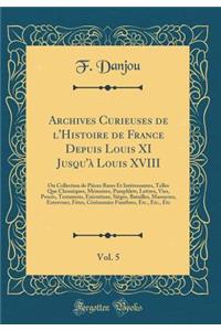 Archives Curieuses de l'Histoire de France Depuis Louis XI Jusqu'ï¿½ Louis XVIII, Vol. 5: Ou Collection de Piï¿½ces Rares Et Intï¿½ressantes, Telles Que Chroniques, Mï¿½moires, Pamphlets, Lettres, Vies, Procï¿½s, Testamens, Exï¿½cutions, Siï¿½ges,