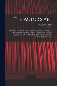 Actor's Art: a Practical Treatise on Stage Declamation, Public Speaking, and Deportment for the Use of Artists, Students, and Amateurs, Including a Sketch on the