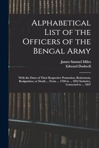 Alphabetical List of the Officers of the Bengal Army; With the Dates of Their Respective Promotion, Retirement, Resignation, or Death ... From ... 1760 to ... 1834 Inclusive, Corrected to ... 1837