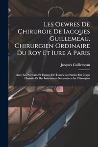 Les Oewres De Chirurgie De Iacques Guillemeau, Chirurgien Ordinaire Du Roy Et Iure A Paris