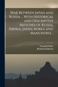 War Between Japan and Russia ... With Historical and Descriptive Sketches of Russia, Siberia, Japan, Korea and Manchuria ..