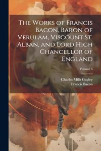 Works of Francis Bacon, Baron of Verulam, Viscount St. Alban, and Lord High Chancellor of England; Volume 5