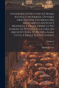 Itinerario istruttivo di Roma antica e moderna, ovvero, Descrizione generale dei monumenti antichi e moderni, e delle opere le piu&#768; insigni di pittura, scultura, ed architettura di questa alma citta&#768;, e delle sue vicinanze; Volume 2