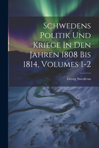 Schwedens Politik Und Kriege In Den Jahren 1808 Bis 1814, Volumes 1-2