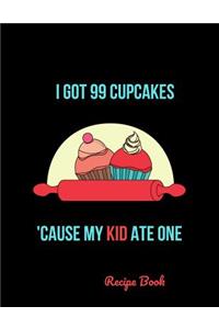 I Got 99 Cupcakes 'Cause My Kid Ate One Recipe Book