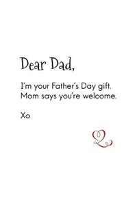 Dear Dad, I'm your Father's Day gift. Mom says you're welcome. Xo: (Lined Notebook 6x9)