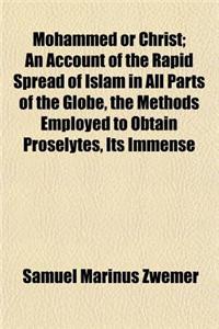 Mohammed or Christ; An Account of the Rapid Spread of Islam in All Parts of the Globe, the Methods Employed to Obtain Proselytes, Its Immense