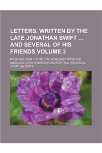 Letters, Written by the Late Jonathan Swift and Several of His Friends Volume 3; From the Year 1703-To 1740. Published from the Originals with Notes Explanatory and Historical