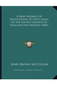 A Brief Address Of Protestation To The Clergy Of The United Church Of England And Ireland (1864)