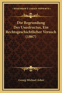 Die Begrundung Des Ususfructus, Ein Rechtsgeschichtlicher Versuch (1867)