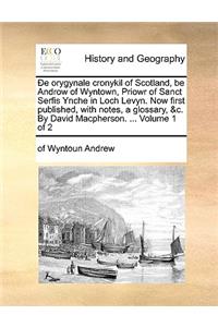 de Orygynale Cronykil of Scotland, Be Androw of Wyntown, Priowr of Sanct Serfis Ynche in Loch Levyn. Now First Published, with Notes, a Glossary, &C. by David MacPherson. ... Volume 1 of 2