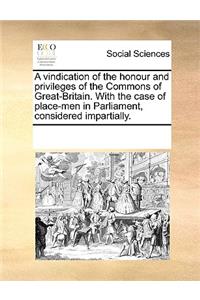 A Vindication of the Honour and Privileges of the Commons of Great-Britain. with the Case of Place-Men in Parliament, Considered Impartially.