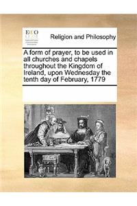 A Form of Prayer, to Be Used in All Churches and Chapels Throughout the Kingdom of Ireland, Upon Wednesday the Tenth Day of February, 1779