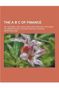 The A B C of Finance; Or, the Money and Labor Questions Familiarly Explained to Common People, in Short and Easy Lessons