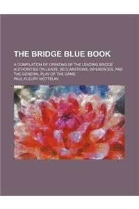 The Bridge Blue Book; A Compilation of Opinions of the Leading Bridge Authorities on Leads, Declarations, Inferences, and the General Play of the Game