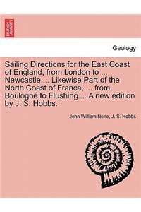 Sailing Directions for the East Coast of England, from London to ... Newcastle ... Likewise Part of the North Coast of France, ... from Boulogne to Flushing ... a New Edition by J. S. Hobbs.