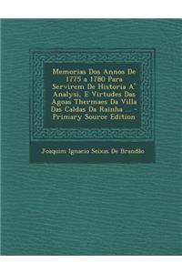 Memorias DOS Annos de 1775 a 1780 Para Servirem de Historia A' Analysi, E Virtudes Das Agoas Thermaes Da Villa Das Caldas Da Rainha ... - Primary Sour