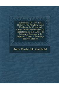 Summary of the Law Relative to Pleading and Evidence in Criminal Cases: With Precedents of Indictments, &C. and the Evidence Necessary to Support Them