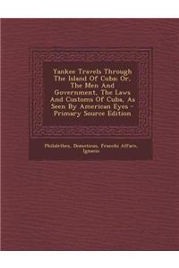 Yankee Travels Through the Island of Cuba; Or, the Men and Government, the Laws and Customs of Cuba, as Seen by American Eyes - Primary Source Edition
