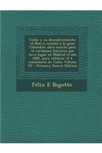 Colon y Su Descubrimiento: El Nuevo Mundo O La Gran Colombia; Obra Escrita Para El Certamen Literario Que Tuvo Lugar En Madrid El Ano 1892, Para