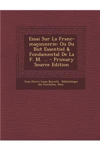 Essai Sur La Franc-maçonnerie: Ou Du But Essentiel & Fondamental De La F. M. ... - Primary Source Edition