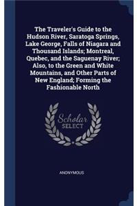 The Traveler's Guide to the Hudson River, Saratoga Springs, Lake George, Falls of Niagara and Thousand Islands; Montreal, Quebec, and the Saguenay River; Also, to the Green and White Mountains, and Other Parts of New England; Forming the Fashionabl