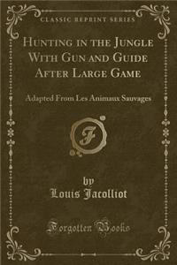 Hunting in the Jungle with Gun and Guide After Large Game: Adapted from Les Animaux Sauvages (Classic Reprint): Adapted from Les Animaux Sauvages (Classic Reprint)