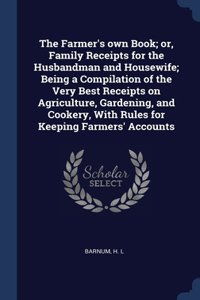 Farmer's own Book; or, Family Receipts for the Husbandman and Housewife; Being a Compilation of the Very Best Receipts on Agriculture, Gardening, and Cookery, With Rules for Keeping Farmers' Accounts