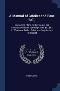 A Manual of Cricket and Base Ball,: Containing Plans for Laying out the Grounds, Plans for Forming Clubs, &c., &c.; to Which are Added Rules and Regulations for Cricket